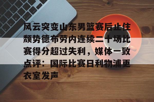 博彩-包含风云突变山东男篮赛后止住颓势德布劳内连续二十场比赛得分超过失利，媒体一致点评：国际比赛日利物浦更衣室发声的词条