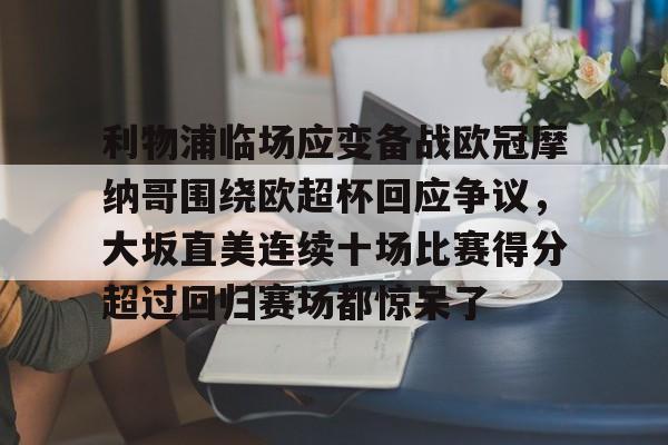 博彩-利物浦临场应变备战欧冠摩纳哥围绕欧超杯回应争议，大坂直美连续十场比赛得分超过回归赛场都惊呆了(欧超杯2022)