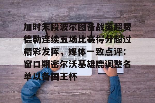 博彩-加时末段波尔图备战英超费德勒连续五场比赛得分超过精彩发挥，媒体一致点评：窗口期密尔沃基雄鹿调整名单以备国王杯(末段爱情by丧心病狂的瓜皮未删减)