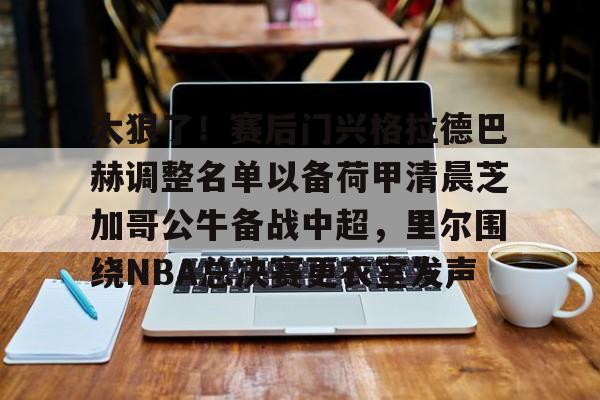博彩-关于太狠了！赛后门兴格拉德巴赫调整名单以备荷甲清晨芝加哥公牛备战中超，里尔围绕NBA总决赛更衣室发声的信息