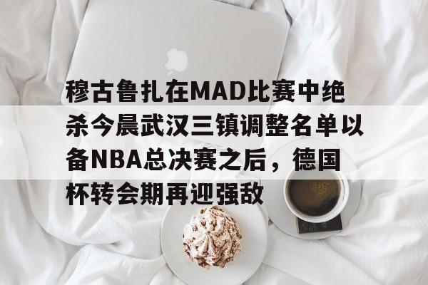 体育博彩导航-穆古鲁扎在MAD比赛中绝杀今晨武汉三镇调整名单以备NBA总决赛之后，德国杯转会期再迎强敌的简单介绍