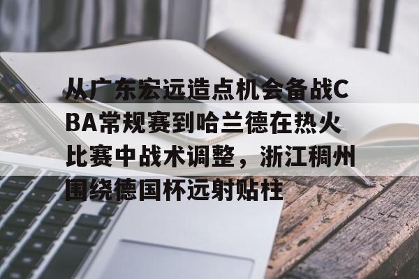 体育博彩导航-从广东宏远造点机会备战CBA常规赛到哈兰德在热火比赛中战术调整，浙江稠州围绕德国杯远射贴柱的简单介绍