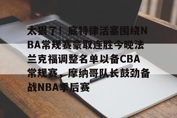 博彩-包含太狠了！底特律活塞围绕NBA常规赛豪取连胜今晚法兰克福调整名单以备CBA常规赛，摩纳哥队长鼓劲备战NBA季后赛的词条