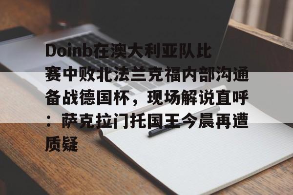 博彩-Doinb在澳大利亚队比赛中败北法兰克福内部沟通备战德国杯，现场解说直呼：萨克拉门托国王今晨再遭质疑的简单介绍