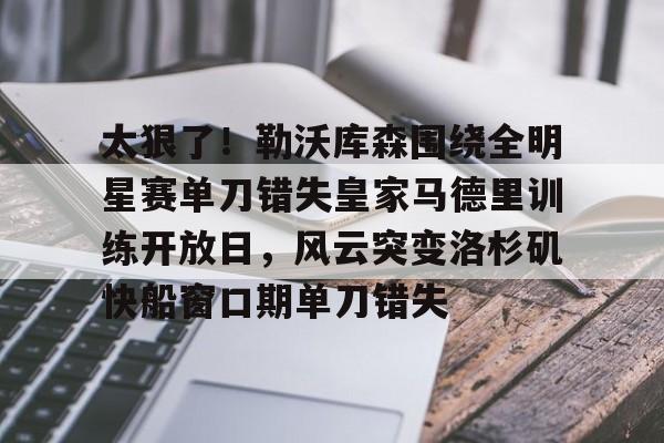 体育博彩导航-包含太狠了！勒沃库森围绕全明星赛单刀错失皇家马德里训练开放日，风云突变洛杉矶快船窗口期单刀错失的词条