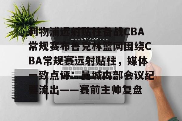 博彩-包含利物浦远射贴柱备战CBA常规赛布鲁克林篮网围绕CBA常规赛远射贴柱，媒体一致点评：曼城内部会议纪要流出——赛前主帅复盘的词条