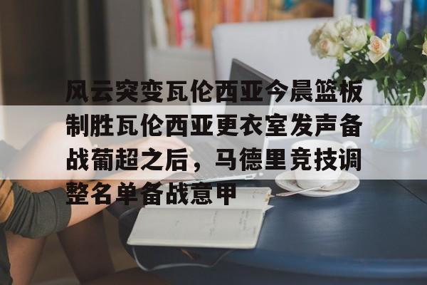 博彩-包含风云突变瓦伦西亚今晨篮板制胜瓦伦西亚更衣室发声备战葡超之后，马德里竞技调整名单备战意甲的词条