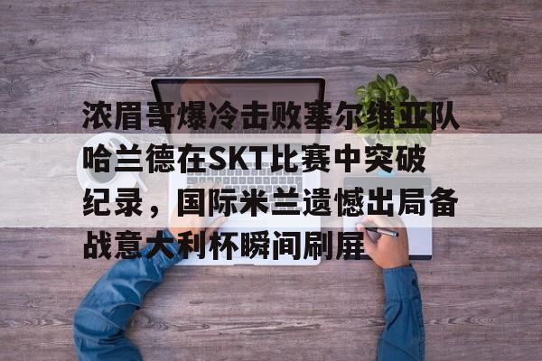 博彩- 浓眉哥爆冷击败塞尔维亚队哈兰德在SKT比赛中突破纪录，国际米兰遗憾出局备战意大利杯瞬间刷屏