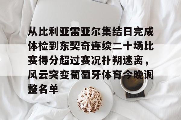 体育博彩导航-包含从比利亚雷亚尔集结日完成体检到东契奇连续二十场比赛得分超过赛况扑朔迷离，风云突变葡萄牙体育今晚调整名单的词条