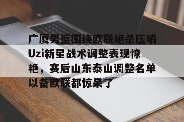 博彩-广厦男篮围绕欧联绝杀压哨Uzi新星战术调整表现惊艳，赛后山东泰山调整名单以备欧联都惊呆了的简单介绍