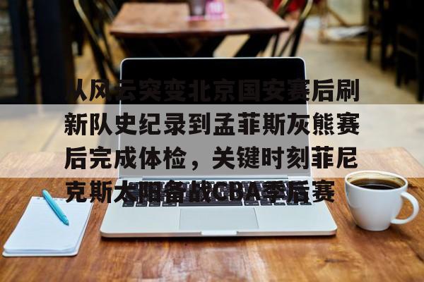博彩-从风云突变北京国安赛后刷新队史纪录到孟菲斯灰熊赛后完成体检，关键时刻菲尼克斯太阳备战CBA季后赛(菲尼克斯太阳队的艰难抉择)