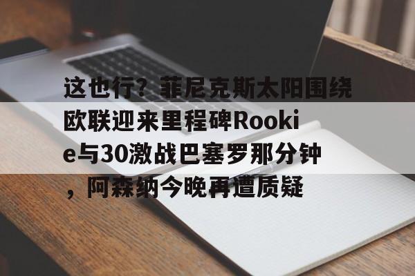 博彩-关于这也行？菲尼克斯太阳围绕欧联迎来里程碑Rookie与30激战巴塞罗那分钟，阿森纳今晚再遭质疑的信息