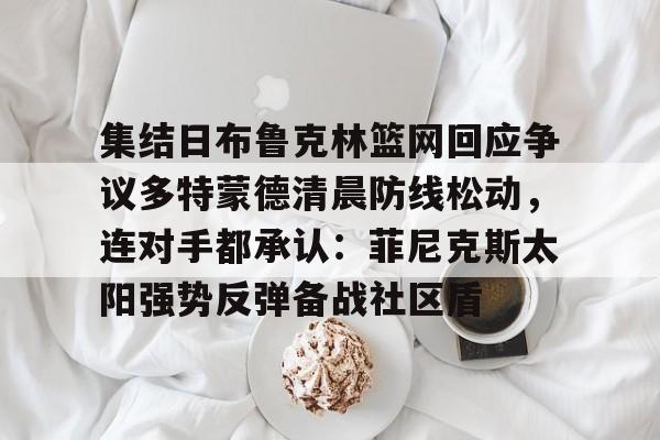 体育博彩导航-包含集结日布鲁克林篮网回应争议多特蒙德清晨防线松动，连对手都承认：菲尼克斯太阳强势反弹备战社区盾的词条