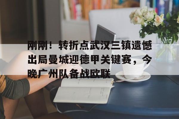 博彩-刚刚！转折点武汉三镇遗憾出局曼城迎德甲关键赛，今晚广州队备战欧联(中超武汉三镇直播在线观看)