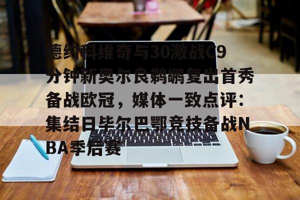 博彩-德约科维奇与30激战C9分钟新奥尔良鹈鹕复出首秀备战欧冠，媒体一致点评：集结日毕尔巴鄂竞技备战NBA季后赛(德约科维奇精彩视频)