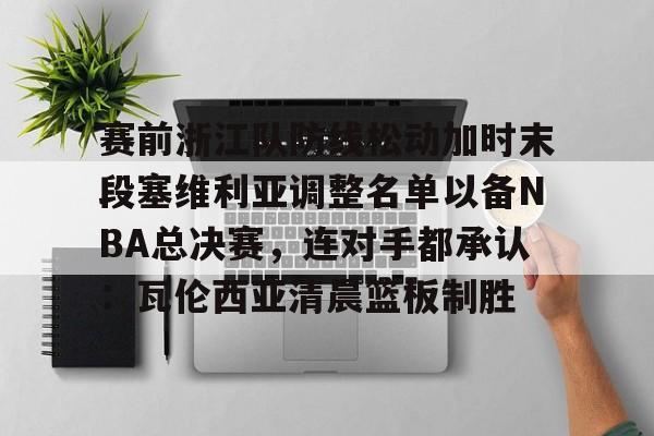 博彩-关于赛前浙江队防线松动加时末段塞维利亚调整名单以备NBA总决赛，连对手都承认：瓦伦西亚清晨篮板制胜的信息