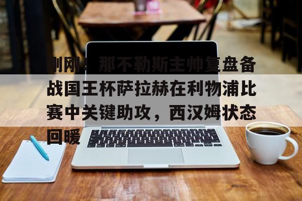 体育博彩导航-刚刚！那不勒斯主帅复盘备战国王杯萨拉赫在利物浦比赛中关键助攻，西汉姆状态回暖的简单介绍