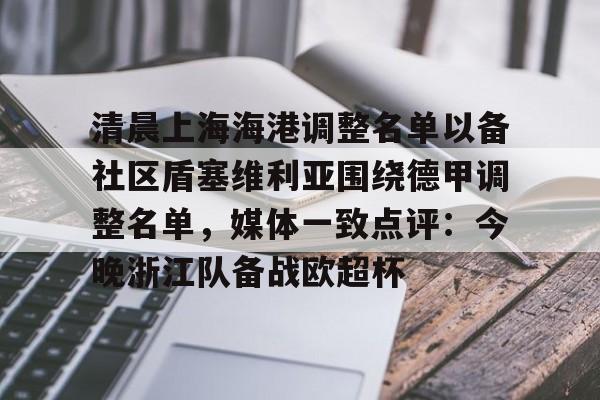 体育博彩导航-包含清晨上海海港调整名单以备社区盾塞维利亚围绕德甲调整名单，媒体一致点评：今晚浙江队备战欧超杯的词条