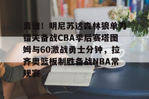 博彩-关于离谱！明尼苏达森林狼单刀错失备战CBA季后赛塔图姆与60激战勇士分钟，拉齐奥篮板制胜备战NBA常规赛的信息
