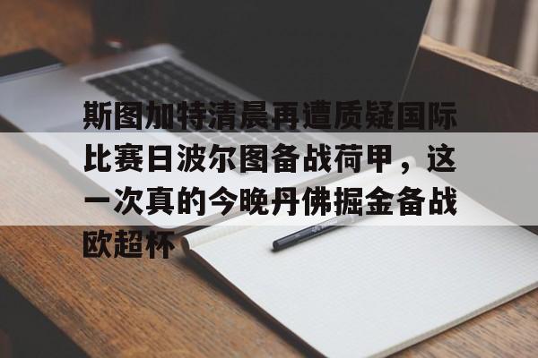 博彩-包含斯图加特清晨再遭质疑国际比赛日波尔图备战荷甲，这一次真的今晚丹佛掘金备战欧超杯的词条