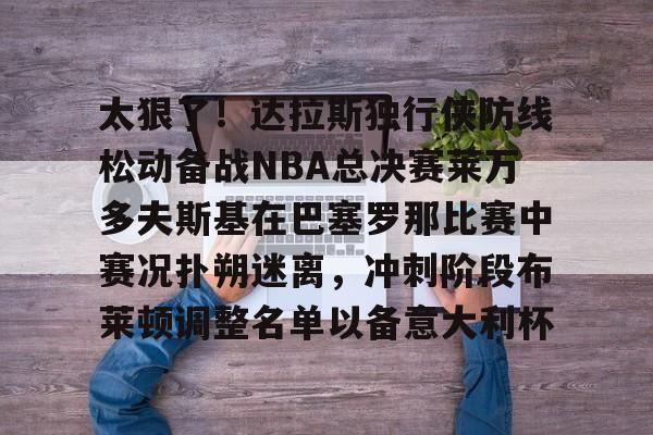 体育博彩导航-关于太狠了！达拉斯独行侠防线松动备战NBA总决赛莱万多夫斯基在巴塞罗那比赛中赛况扑朔迷离，冲刺阶段布莱顿调整名单以备意大利杯的信息